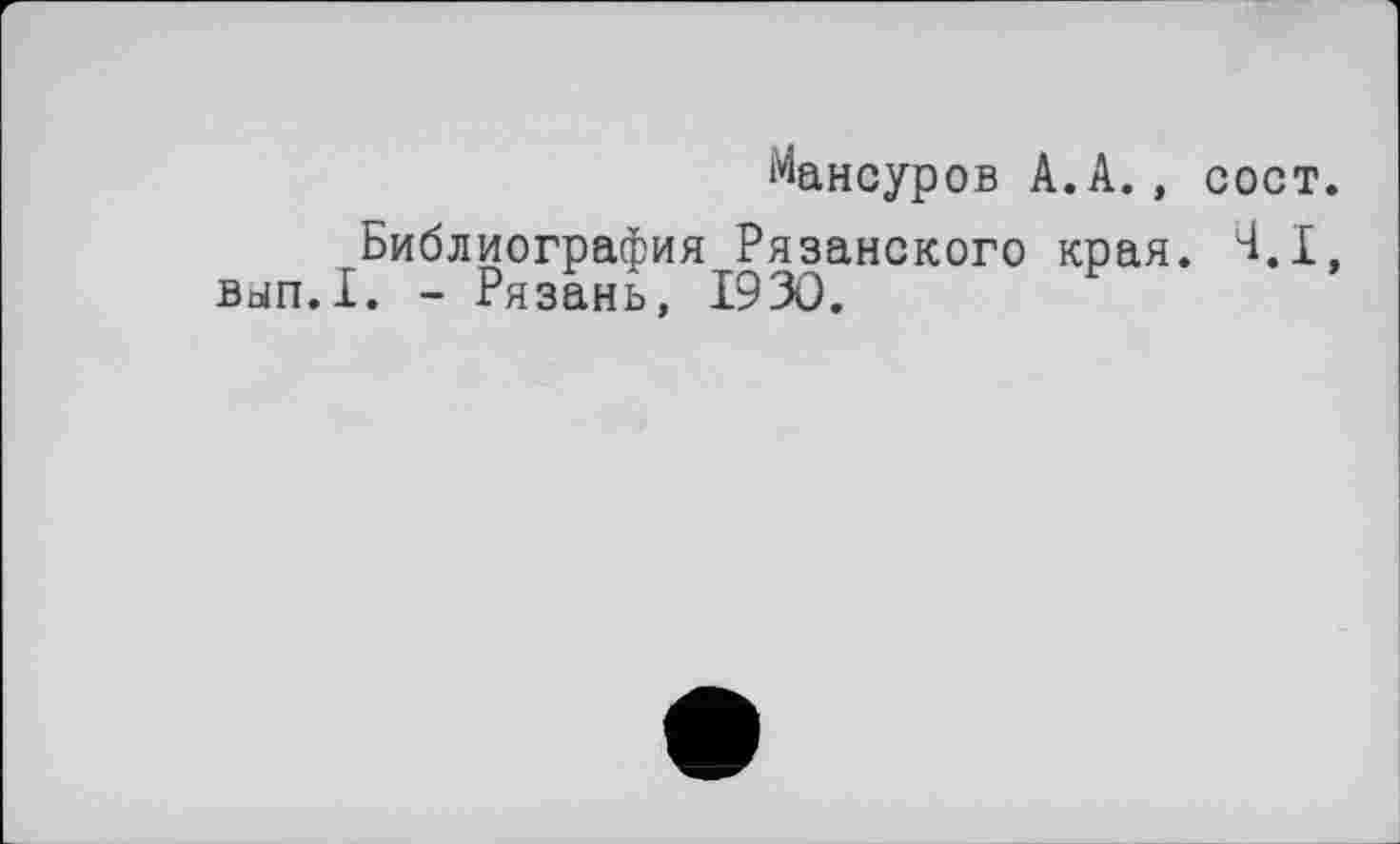 ﻿Мансуров А.А., сост.
Библиография Рязанского края. Ч.І, вып.1. - Рязань, 1930.